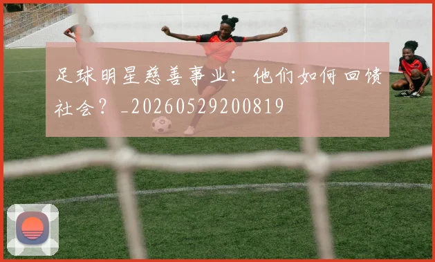 足球明星慈善事业:他们如何回馈社会?_20260529200819