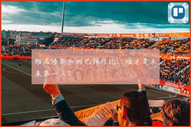 维尼修斯和姆巴佩对比:谁才是未来第一人?