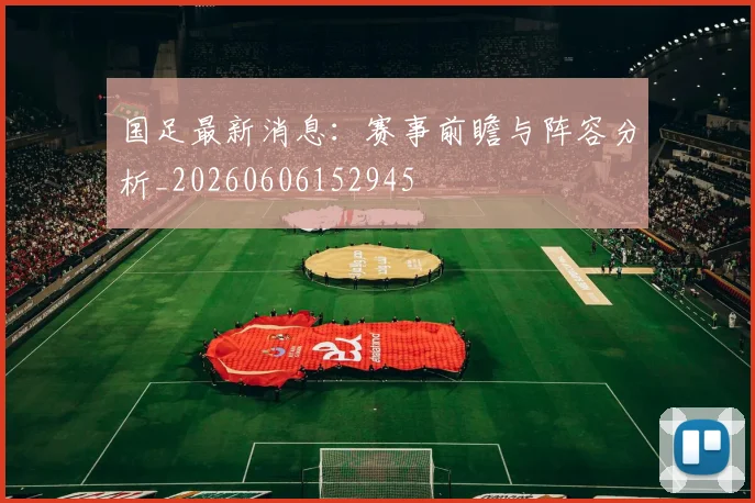 国足最新消息：赛事前瞻与阵容分析_20260606152945