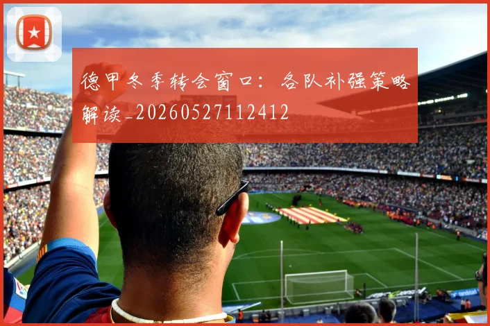 德甲冬季转会窗口：各队补强策略解读_20260527112412