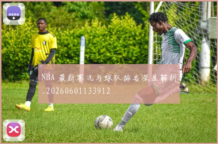 NBA 最新赛况与球队排名深度解析_20260601133912