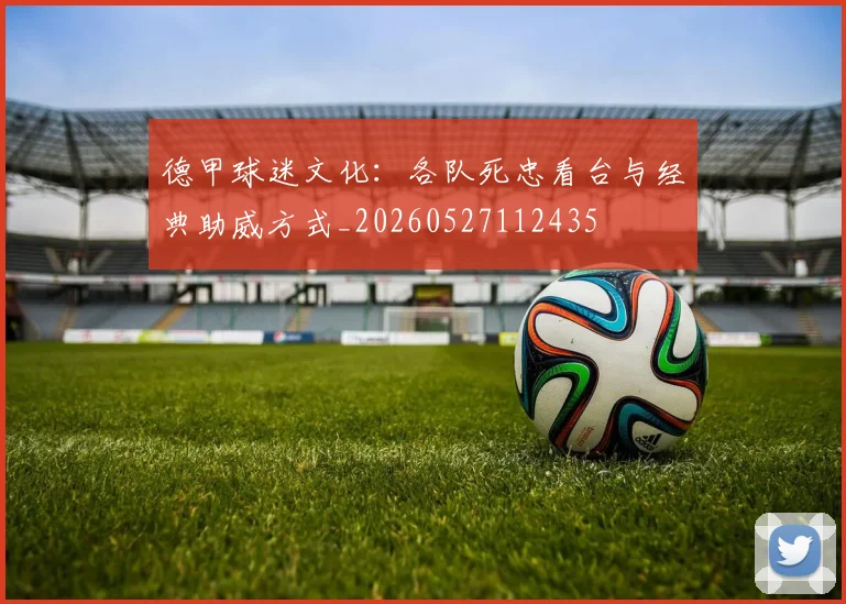 德甲球迷文化:各队死忠看台与经典助威方式_20260527112435