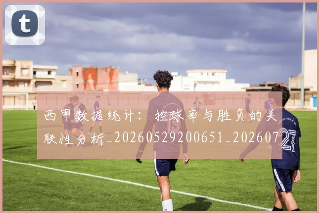西甲数据统计：控球率与胜负的关联性分析_20260529200651_20260703181855