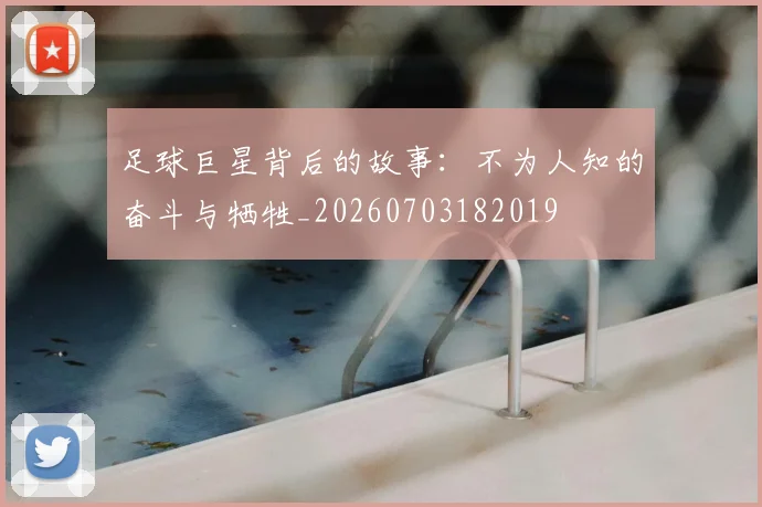 足球巨星背后的故事：不为人知的奋斗与牺牲_20260703182019
