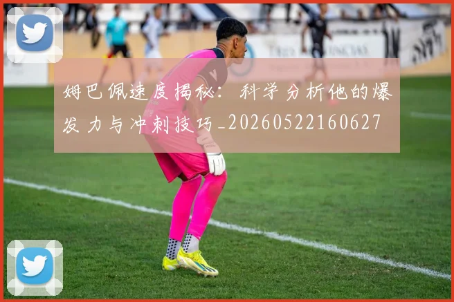 姆巴佩速度揭秘:科学分析他的爆发力与冲刺技巧_20260522160627