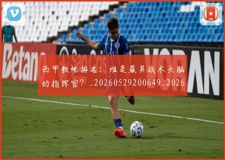 西甲教练排名:谁是最具战术头脑的指挥官?_20260529200649_20260703182206