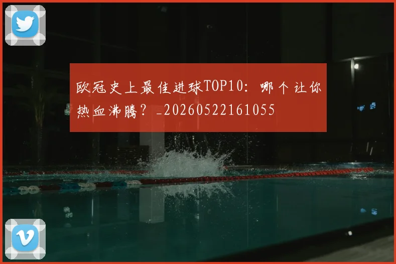 欧冠史上最佳进球TOP10：哪个让你热血沸腾？_20260522161055