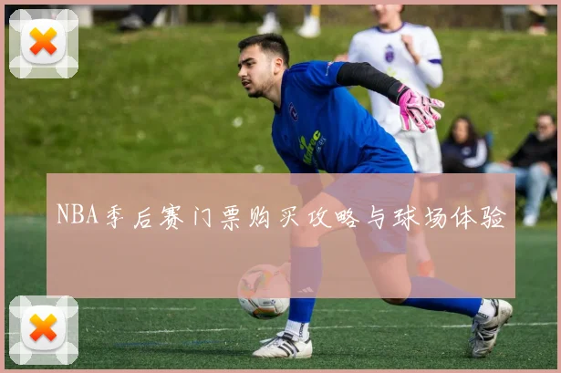 NBA季后赛门票购买攻略与球场体验