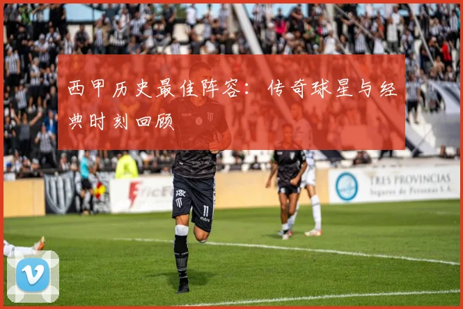 西甲历史最佳阵容：传奇球星与经典时刻回顾