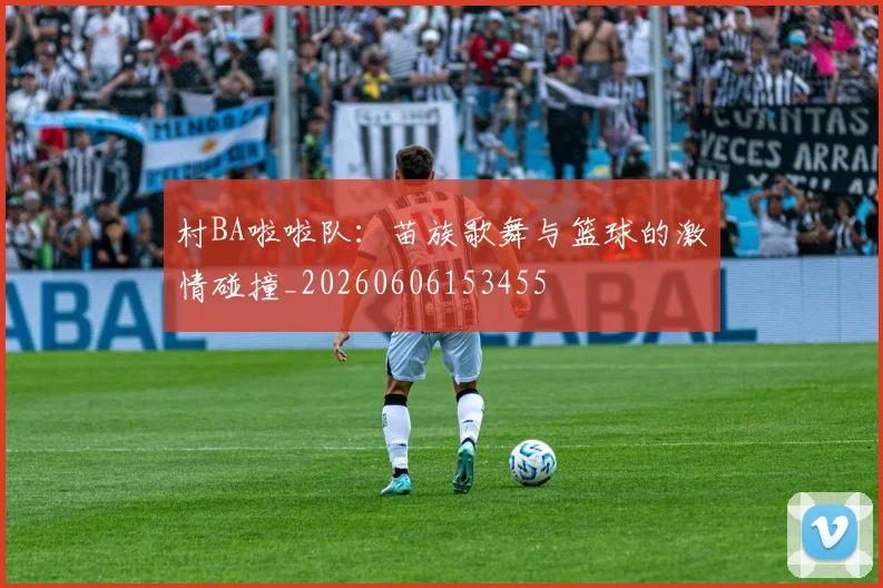 村BA啦啦队：苗族歌舞与篮球的激情碰撞_20260606153455
