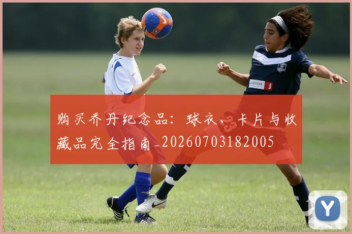 购买乔丹纪念品:球衣、卡片与收藏品完全指南_20260703182005
