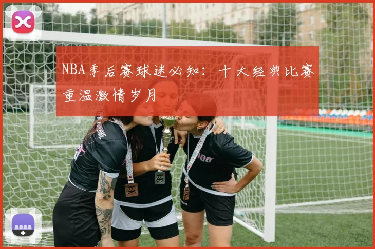 NBA季后赛球迷必知:十大经典比赛重温激情岁月