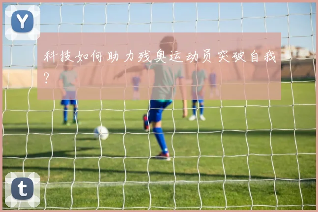 科技如何助力残奥运动员突破自我?