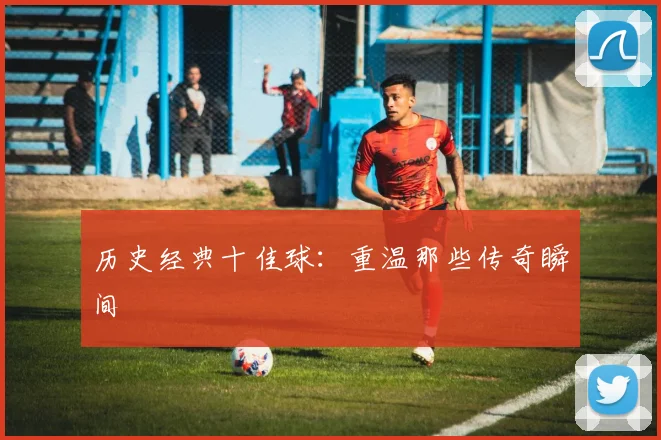 历史经典十佳球：重温那些传奇瞬间