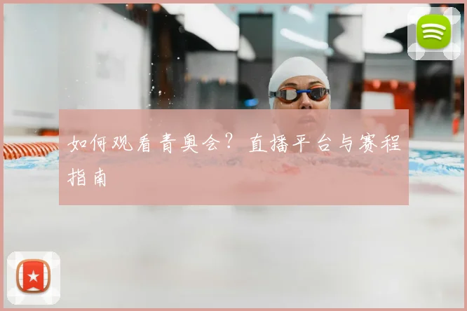 如何观看青奥会？直播平台与赛程指南