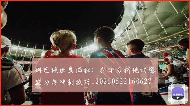 姆巴佩速度揭秘：科学分析他的爆发力与冲刺技巧_20260522160627