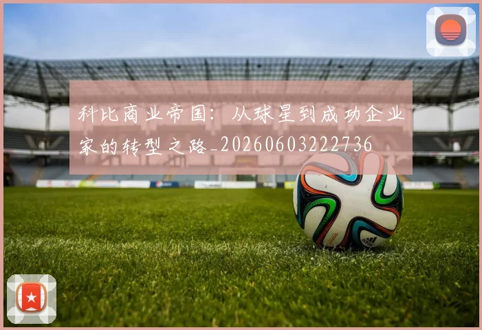科比商业帝国:从球星到成功企业家的转型之路_20260603222736