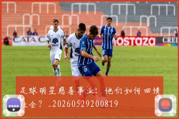 足球明星慈善事业:他们如何回馈社会?_20260529200819