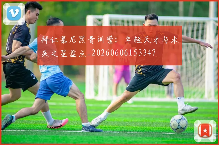拜仁慕尼黑青训营:年轻天才与未来之星盘点_20260606153347