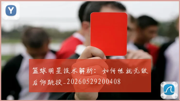 篮球明星技术解析:如何练就无敌后仰跳投_20260529200408